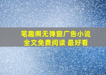 笔趣阁无弹窗广告小说全文免费阅读 最好看